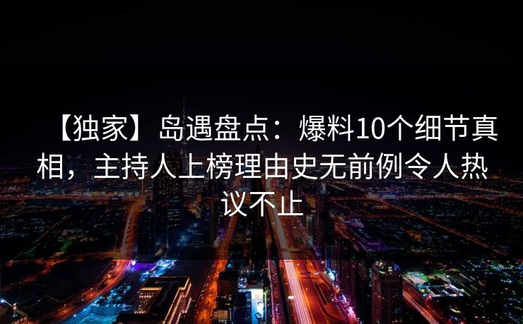 【独家】岛遇盘点：爆料10个细节真相，主持人上榜理由史无前例令人热议不止