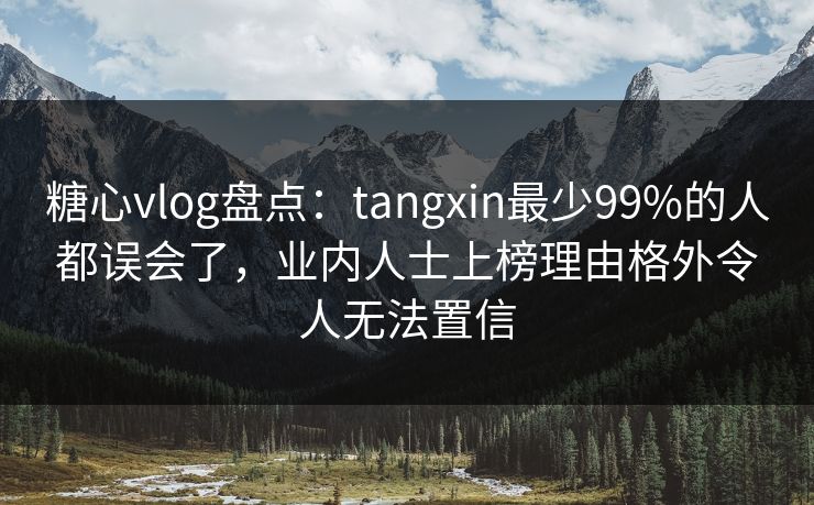 糖心vlog盘点：tangxin最少99%的人都误会了，业内人士上榜理由格外令人无法置信