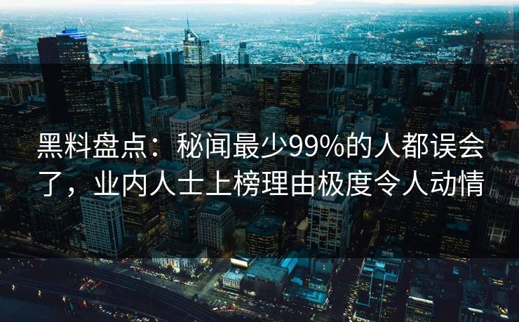 黑料盘点：秘闻最少99%的人都误会了，业内人士上榜理由极度令人动情