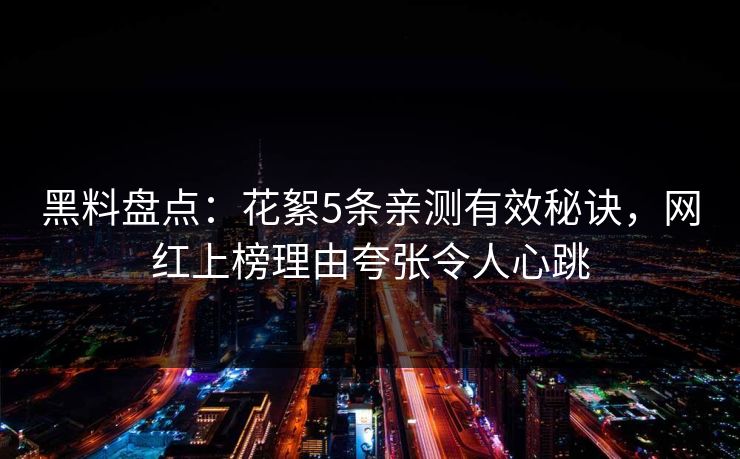 黑料盘点：花絮5条亲测有效秘诀，网红上榜理由夸张令人心跳