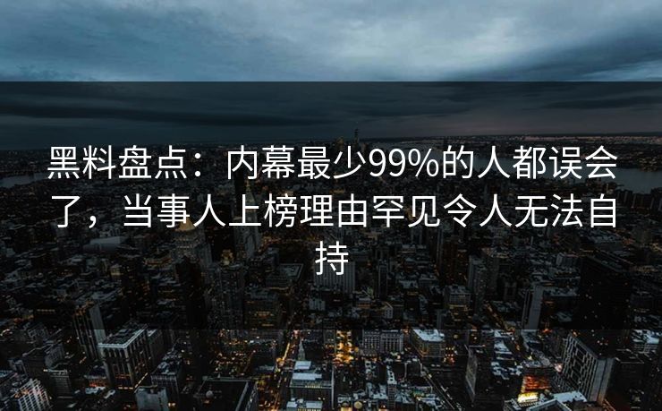 黑料盘点：内幕最少99%的人都误会了，当事人上榜理由罕见令人无法自持