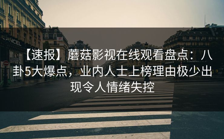 【速报】蘑菇影视在线观看盘点：八卦5大爆点，业内人士上榜理由极少出现令人情绪失控