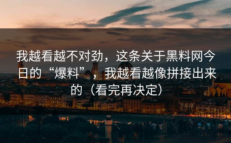 我越看越不对劲，这条关于黑料网今日的“爆料”，我越看越像拼接出来的（看完再决定）
