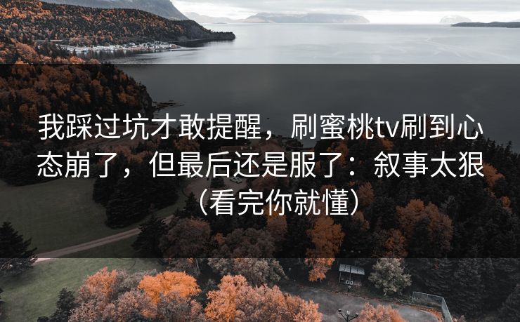 我踩过坑才敢提醒，刷蜜桃tv刷到心态崩了，但最后还是服了：叙事太狠（看完你就懂）
