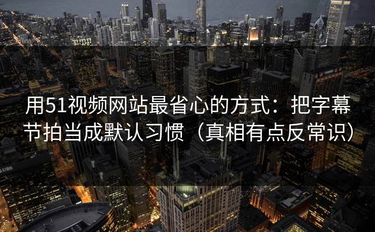 用51视频网站最省心的方式:把字幕节拍当成默认习惯(真相有点反常识) 用51视频网站最省心的方式:把字幕节拍当成默认习惯(真相有点反常识)