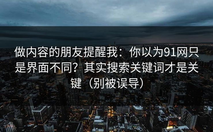 做内容的朋友提醒我：你以为91网只是界面不同？其实搜索关键词才是关键（别被误导）