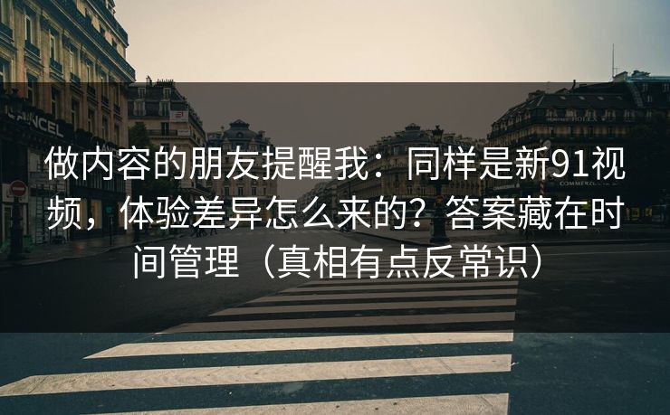 做内容的朋友提醒我：同样是新91视频，体验差异怎么来的？答案藏在时间管理（真相有点反常识）