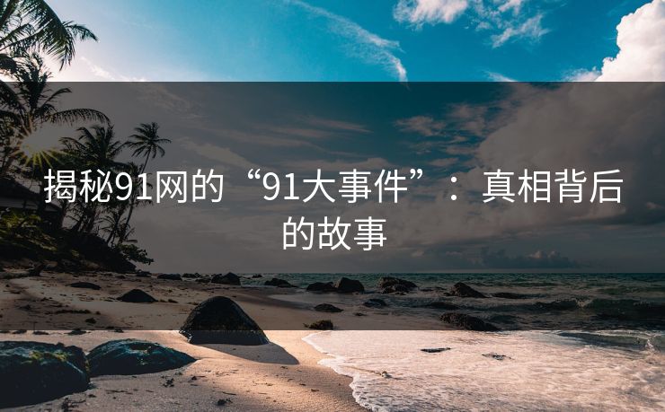 揭秘91网的“91大事件”：真相背后的故事
