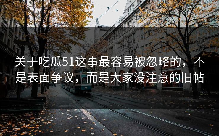关于吃瓜51这事最容易被忽略的,不是表面争议,而是大家没注意的旧帖 关于吃瓜51这事最容易被忽略的,不是表面争议,而是大家没注意的旧帖